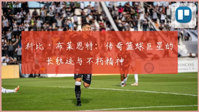 科比·布莱恩特：传奇篮球巨星的成长轨迹与不朽精神