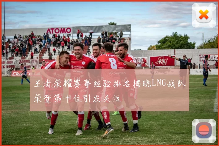 王者荣耀赛事经验排名揭晓LNG战队荣登第十位引发关注