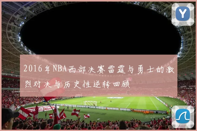 2016年NBA西部决赛雷霆与勇士的激烈对决与历史性逆转回顾