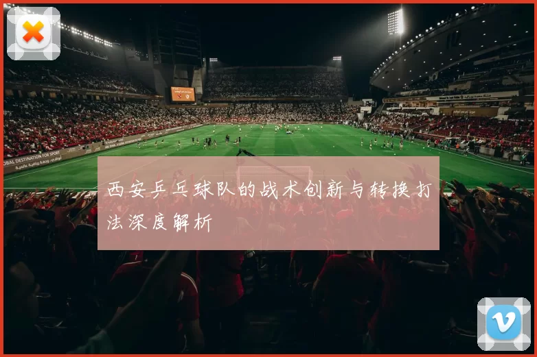 西安乒乓球队的战术创新与转换打法深度解析
