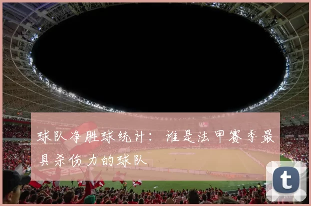 球队净胜球统计：谁是法甲赛季最具杀伤力的球队