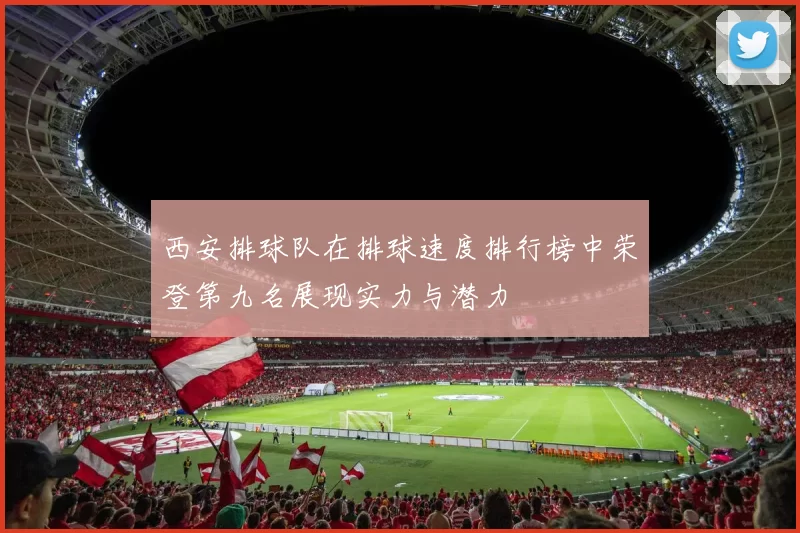 西安排球队在排球速度排行榜中荣登第九名展现实力与潜力