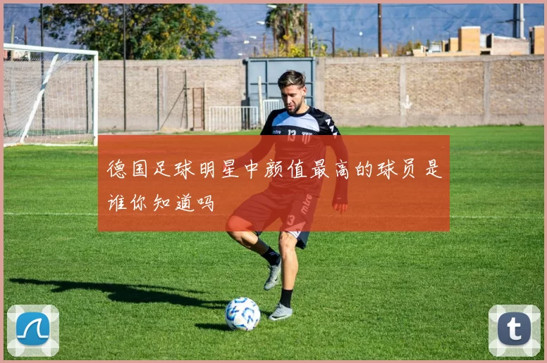 德国足球明星中颜值最高的球员是谁你知道吗