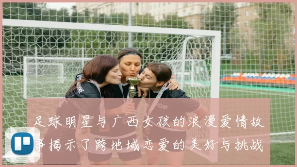 足球明星与广西女孩的浪漫爱情故事揭示了跨地域恋爱的美好与挑战